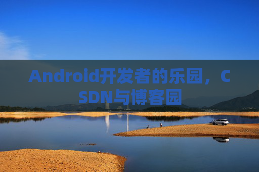 Android开发者的乐园，CSDN与博客园